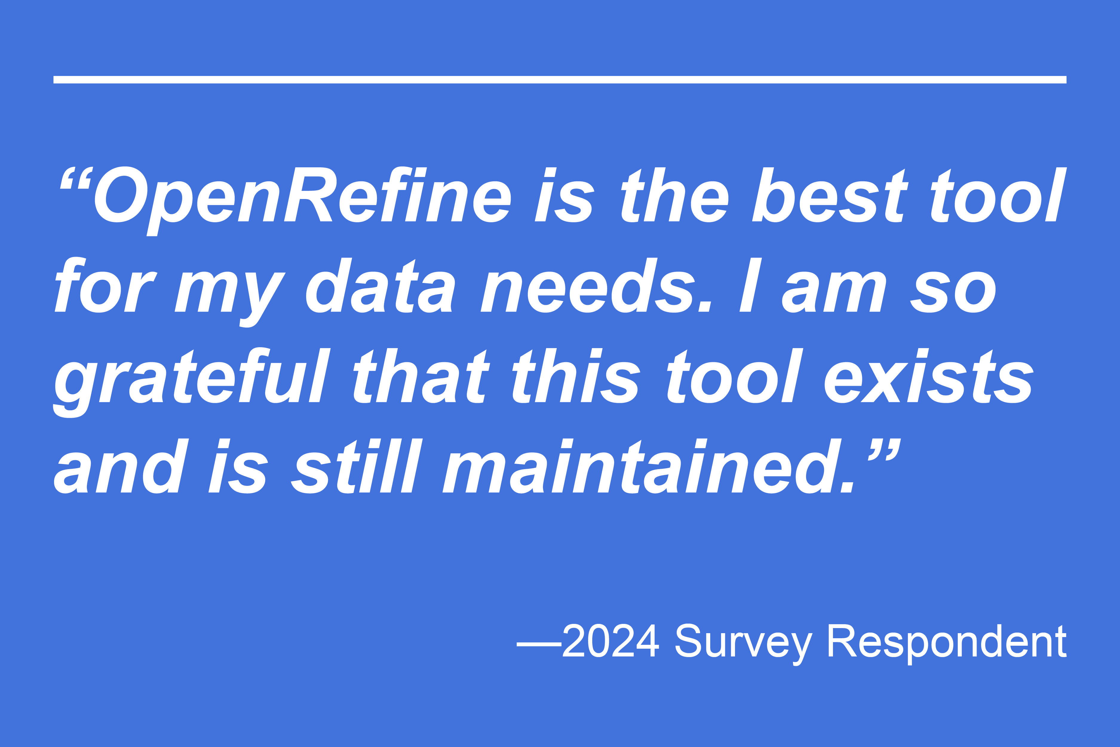 Quote saying: OpenRefine is the best tool for my data needs. I am so grateful that this tool exists and is still maintained. - 2024 Survey Respondent